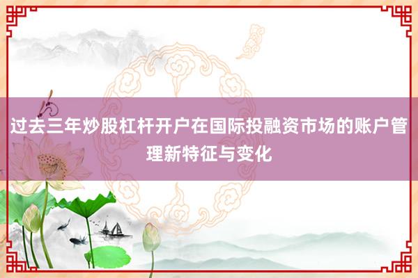 过去三年炒股杠杆开户在国际投融资市场的账户管理新特征与变化