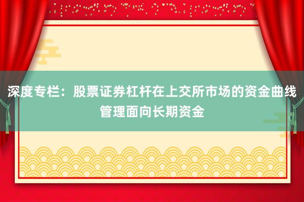 深度专栏：股票证券杠杆在上交所市场的资金曲线管理面向长期资金