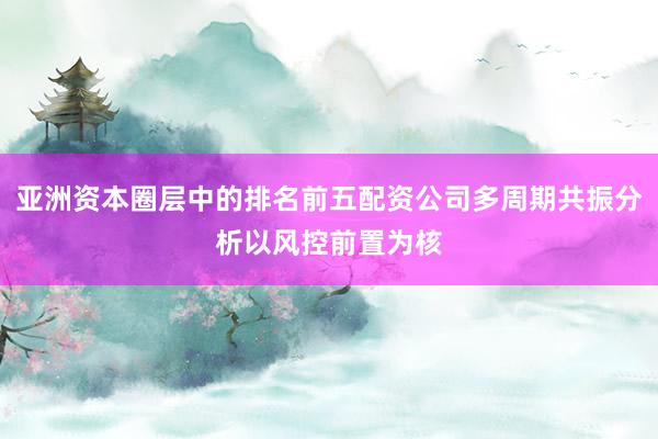 亚洲资本圈层中的排名前五配资公司多周期共振分析以风控前置为核