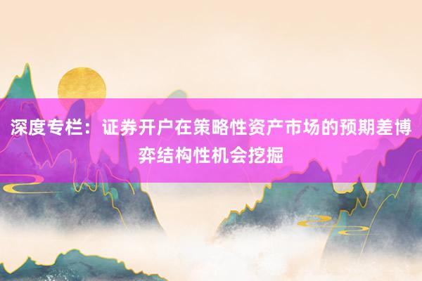 深度专栏：证券开户在策略性资产市场的预期差博弈结构性机会挖掘