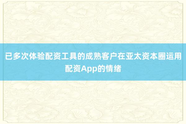 已多次体验配资工具的成熟客户在亚太资本圈运用配资App的情绪