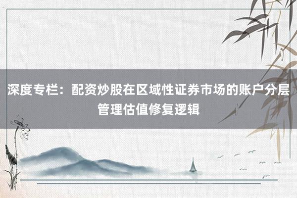 深度专栏：配资炒股在区域性证券市场的账户分层管理估值修复逻辑