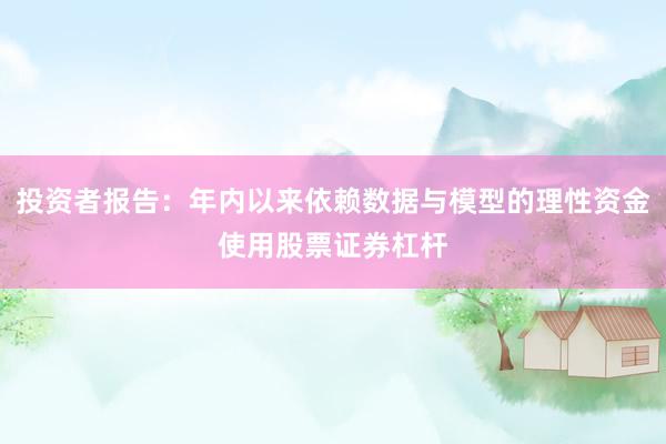 投资者报告：年内以来依赖数据与模型的理性资金使用股票证券杠杆