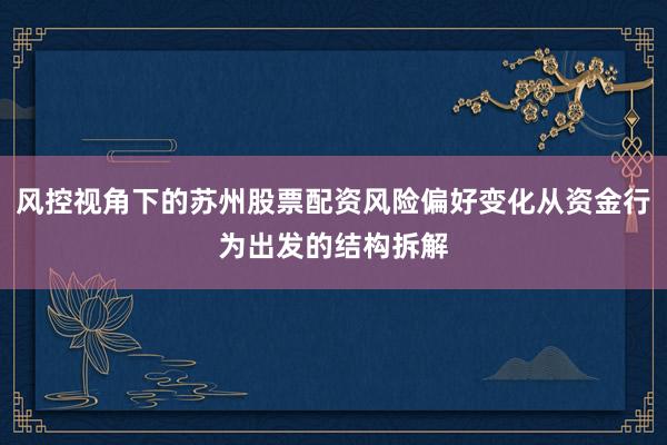 风控视角下的苏州股票配资风险偏好变化从资金行为出发的结构拆解