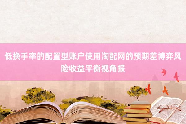 低换手率的配置型账户使用淘配网的预期差博弈风险收益平衡视角报