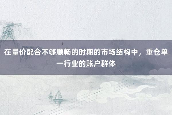 在量价配合不够顺畅的时期的市场结构中，重仓单一行业的账户群体