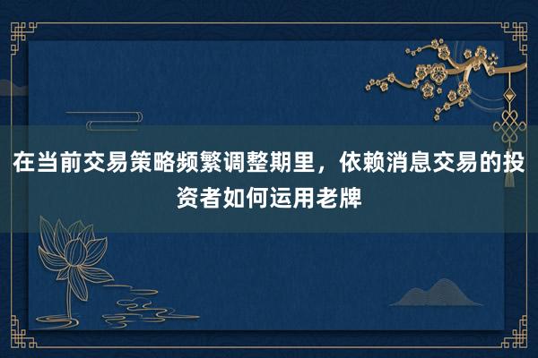 在当前交易策略频繁调整期里，依赖消息交易的投资者如何运用老牌