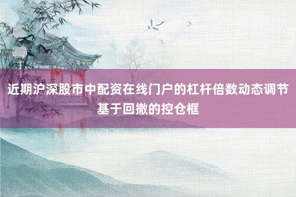 近期沪深股市中配资在线门户的杠杆倍数动态调节基于回撤的控仓框