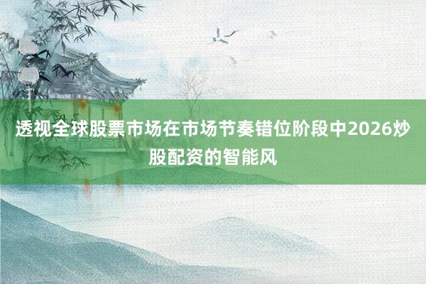 透视全球股票市场在市场节奏错位阶段中2026炒股配资的智能风