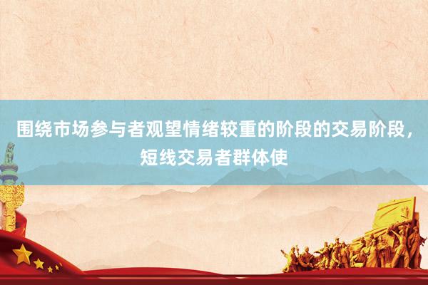 围绕市场参与者观望情绪较重的阶段的交易阶段，短线交易者群体使