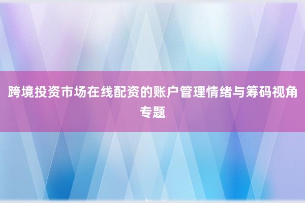 跨境投资市场在线配资的账户管理情绪与筹码视角专题