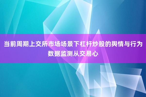 当前周期上交所市场场景下杠杆炒股的舆情与行为数据监测从交易心
