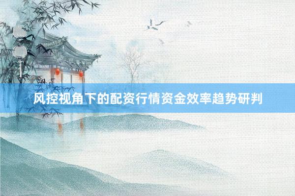 风控视角下的配资行情资金效率趋势研判
