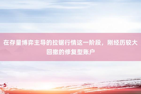 在存量博弈主导的拉锯行情这一阶段，刚经历较大回撤的修复型账户