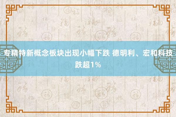 专精特新概念板块出现小幅下跌 德明利、宏和科技跌超1%