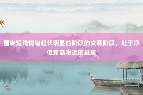 围绕短线情绪起伏明显的阶段的交易阶段，处于净值新高附近的进攻