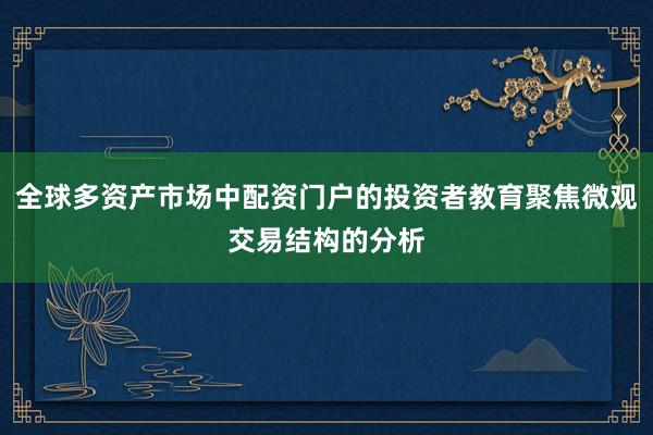 全球多资产市场中配资门户的投资者教育聚焦微观交易结构的分析