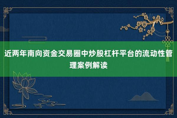 近两年南向资金交易圈中炒股杠杆平台的流动性管理案例解读