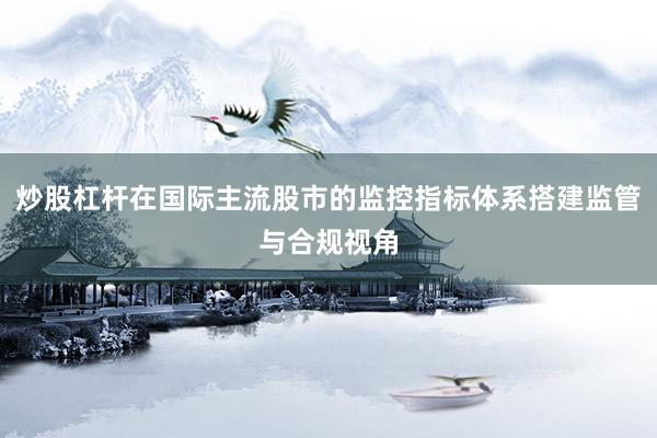 炒股杠杆在国际主流股市的监控指标体系搭建监管与合规视角