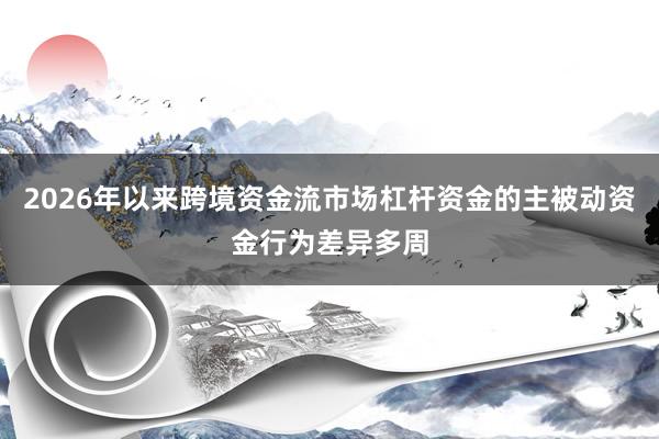 2026年以来跨境资金流市场杠杆资金的主被动资金行为差异多周