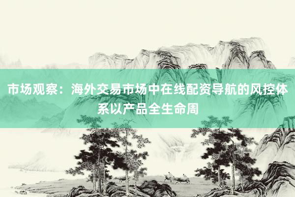 市场观察：海外交易市场中在线配资导航的风控体系以产品全生命周