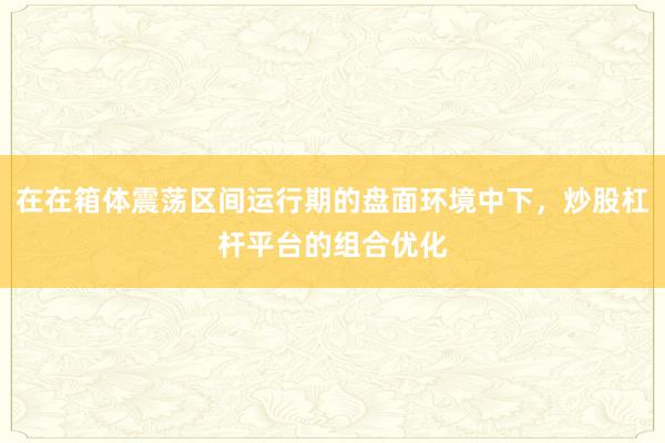 在在箱体震荡区间运行期的盘面环境中下，炒股杠杆平台的组合优化