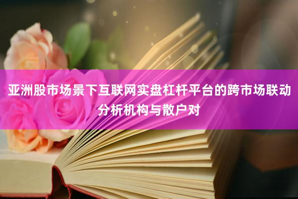 亚洲股市场景下互联网实盘杠杆平台的跨市场联动分析机构与散户对