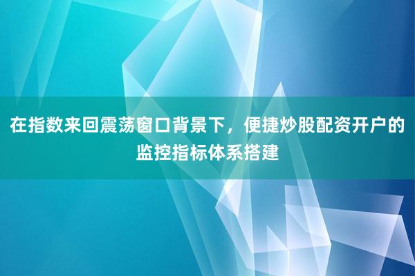 在指数来回震荡窗口背景下，便捷炒股配资开户的监控指标体系搭建
