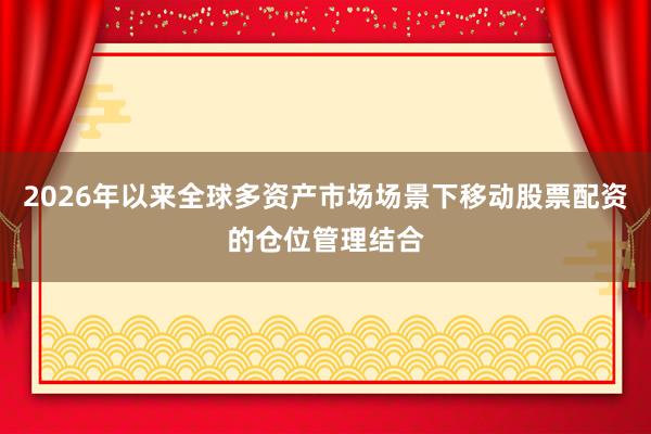 2026年以来全球多资产市场场景下移动股票配资的仓位管理结合