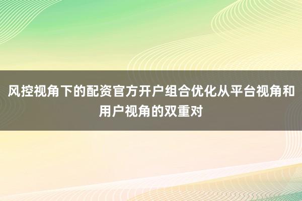 风控视角下的配资官方开户组合优化从平台视角和用户视角的双重对