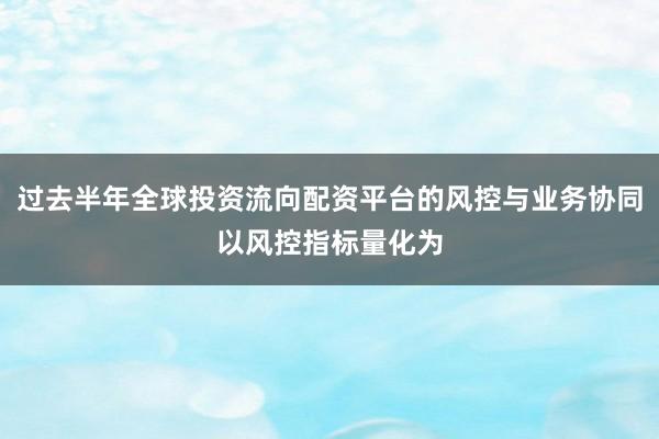 过去半年全球投资流向配资平台的风控与业务协同以风控指标量化为
