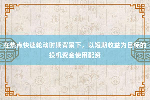 在热点快速轮动时期背景下，以短期收益为目标的投机资金使用配资