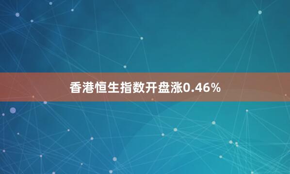 香港恒生指数开盘涨0.46%