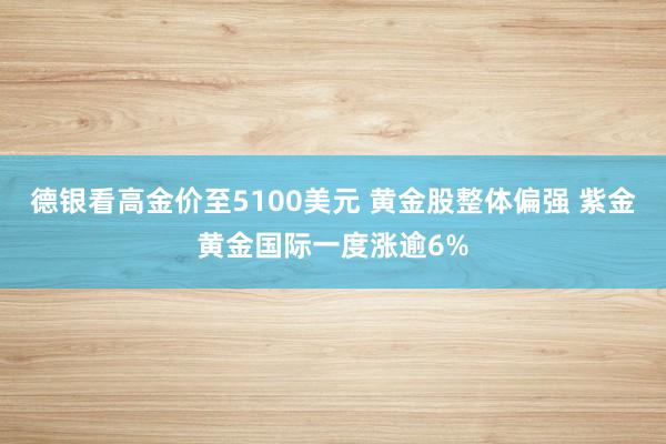 德银看高金价至5100美元 黄金股整体偏强 紫金黄金国际一度涨逾6%