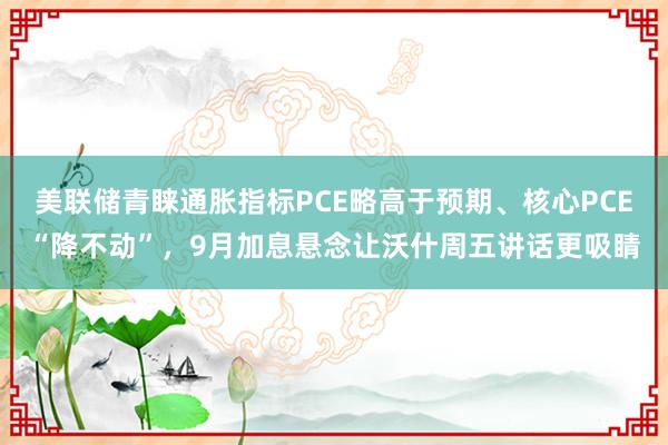 美联储青睐通胀指标PCE略高于预期、核心PCE“降不动”，9月加息悬念让沃什周五讲话更吸睛