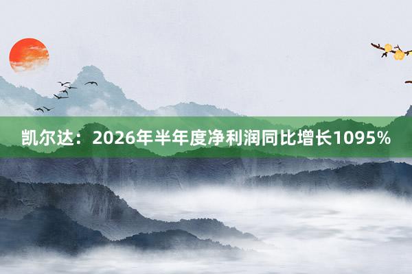 凯尔达：2026年半年度净利润同比增长1095%