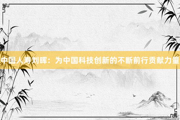 中国人寿刘晖：为中国科技创新的不断前行贡献力量