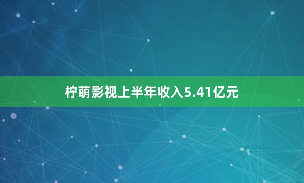 柠萌影视上半年收入5.41亿元