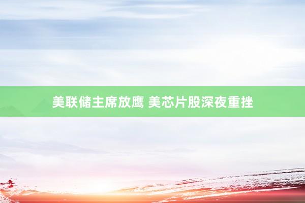 美联储主席放鹰 美芯片股深夜重挫