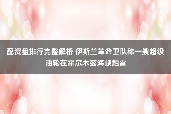 配资盘排行完整解析 伊斯兰革命卫队称一艘超级油轮在霍尔木兹海峡触雷