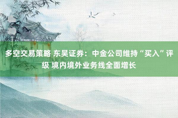 多空交易策略 东吴证券：中金公司维持“买入”评级 境内境外业务线全面增长