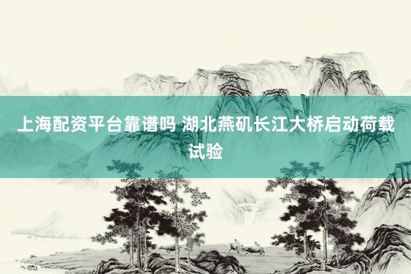 上海配资平台靠谱吗 湖北燕矶长江大桥启动荷载试验