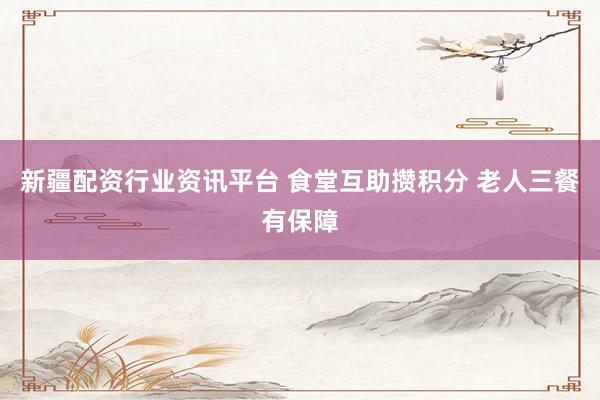 新疆配资行业资讯平台 食堂互助攒积分 老人三餐有保障