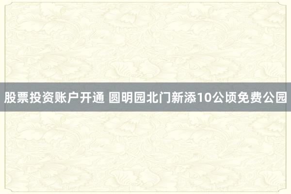 股票投资账户开通 圆明园北门新添10公顷免费公园
