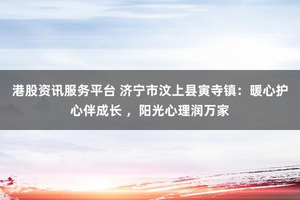 港股资讯服务平台 济宁市汶上县寅寺镇:暖心护心伴成长 ,阳光心理润万家