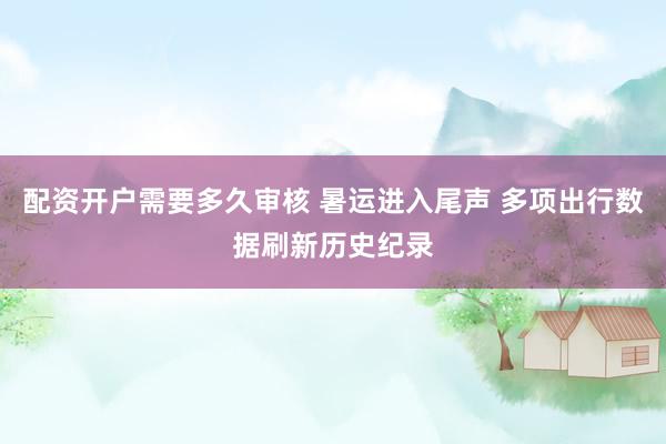 配资开户需要多久审核 暑运进入尾声 多项出行数据刷新历史纪录