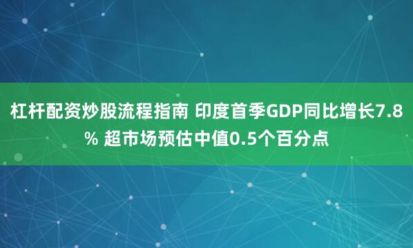 杠杆配资炒股流程指南 印度首季GDP同比增长7.8% 超市场预估中值0.5个百分点