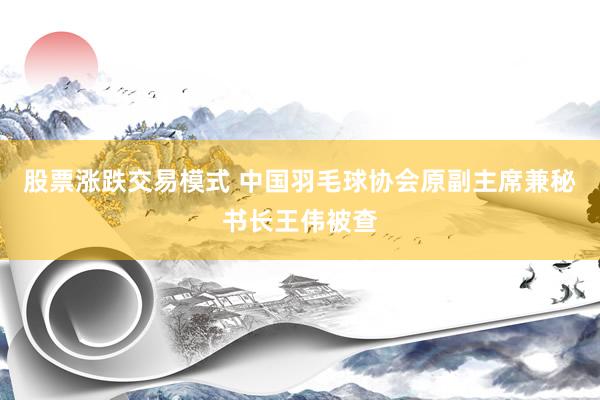 股票涨跌交易模式 中国羽毛球协会原副主席兼秘书长王伟被查
