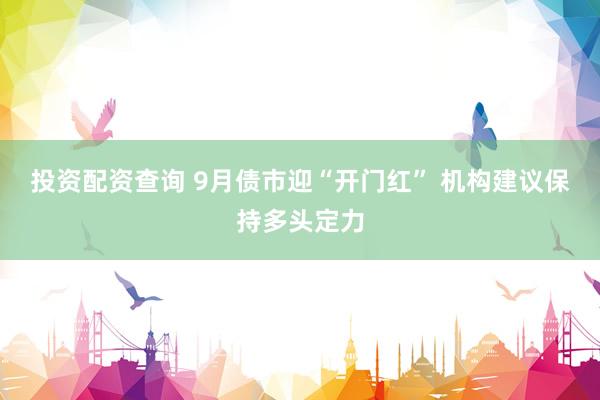 投资配资查询 9月债市迎“开门红” 机构建议保持多头定力