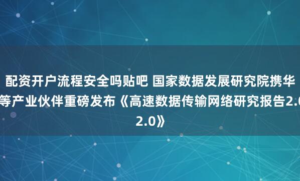 配资开户流程安全吗贴吧 国家数据发展研究院携华为等产业伙伴重磅发布《高速数据传输网络研究报告2.0》